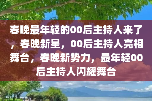 春晚最年轻的00后主持人来了，春晚新星，00后主持人亮相舞台，春晚新势力，最年轻00后主持人闪耀舞台