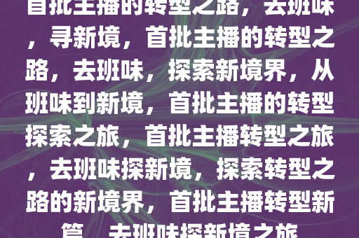 首批主播的转型之路，去班味，寻新境，首批主播的转型之路，去班味，探索新境界，从班味到新境，首批主播的转型探索之旅，首批主播转型之旅，去班味探新境，探索转型之路的新境界，首批主播转型新篇，去班味探新境之旅