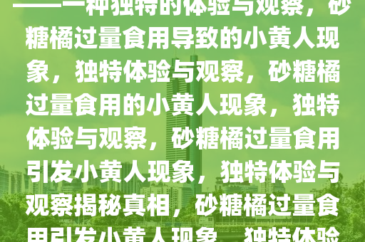 砂糖橘吃多了真的会变小黄人——一种独特的体验与观察，砂糖橘过量食用导致的小黄人现象，独特体验与观察，砂糖橘过量食用的小黄人现象，独特体验与观察，砂糖橘过量食用引发小黄人现象，独特体验与观察揭秘真相，砂糖橘过量食用引发小黄人现象，独特体验与观察揭秘