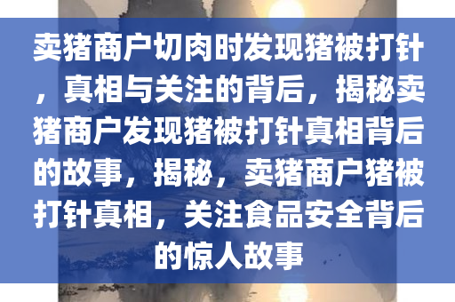 卖猪商户切肉时发现猪被打针，真相与关注的背后，揭秘卖猪商户发现猪被打针真相背后的故事，揭秘，卖猪商户猪被打针真相，关注食品安全背后的惊人故事