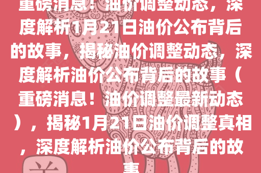 重磅消息！油价调整动态，深度解析1月21日油价公布背后的故事，揭秘油价调整动态，深度解析油价公布背后的故事（重磅消息！油价调整最新动态），揭秘1月21日油价调整真相，深度解析油价公布背后的故事