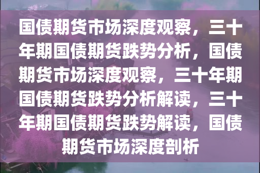 国债期货市场深度观察，三十年期国债期货跌势分析，国债期货市场深度观察，三十年期国债期货跌势分析解读，三十年期国债期货跌势解读，国债期货市场深度剖析