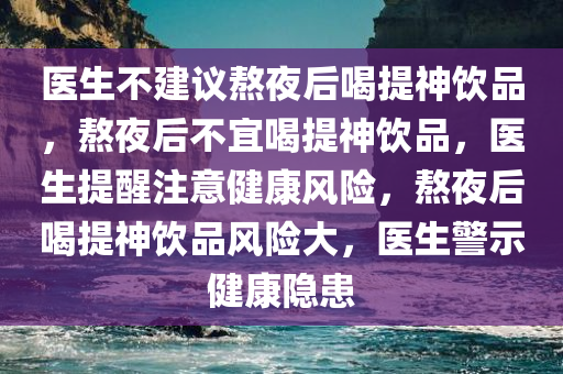 医生不建议熬夜后喝提神饮品，熬夜后不宜喝提神饮品，医生提醒注意健康风险，熬夜后喝提神饮品风险大，医生警示健康隐患