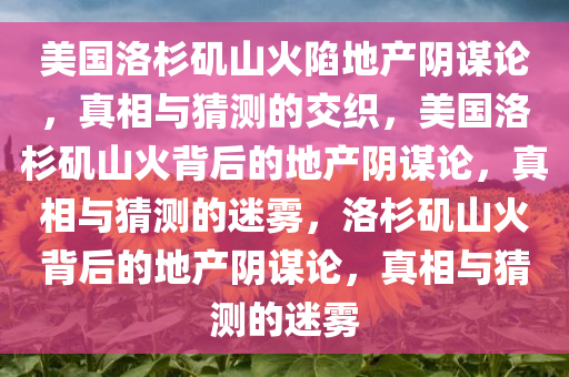 美国洛杉矶山火陷地产阴谋论，真相与猜测的交织，美国洛杉矶山火背后的地产阴谋论，真相与猜测的迷雾，洛杉矶山火背后的地产阴谋论，真相与猜测的迷雾