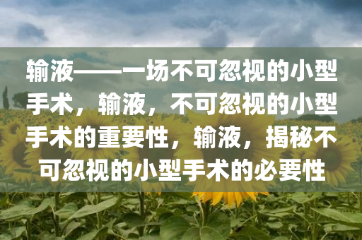 输液——一场不可忽视的小型手术，输液，不可忽视的小型手术的重要性，输液，揭秘不可忽视的小型手术的必要性