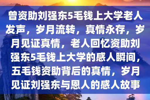 曾资助刘强东5毛钱上大学老人发声，岁月流转，真情永存，岁月见证真情，老人回忆资助刘强东5毛钱上大学的感人瞬间，五毛钱资助背后的真情，岁月见证刘强东与恩人的感人故事