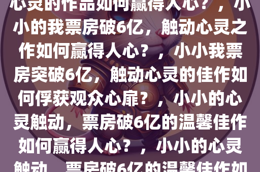 小小的我票房破6亿，一部触动心灵的作品如何赢得人心？，小小的我票房破6亿，触动心灵之作如何赢得人心？，小小我票房突破6亿，触动心灵的佳作如何俘获观众心扉？，小小的心灵触动，票房破6亿的温馨佳作如何赢得人心？，小小的心灵触动，票房破6亿的温馨佳作如何俘获观众心