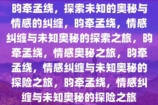 昀牵孟绕，探索未知的奥秘与情感的纠缠，昀牵孟绕，情感纠缠与未知奥秘的探索之旅，昀牵孟绕，情感奥秘之旅，昀牵孟绕，情感纠缠与未知奥秘的探险之旅，昀牵孟绕，情感纠缠与未知奥秘的探险之旅