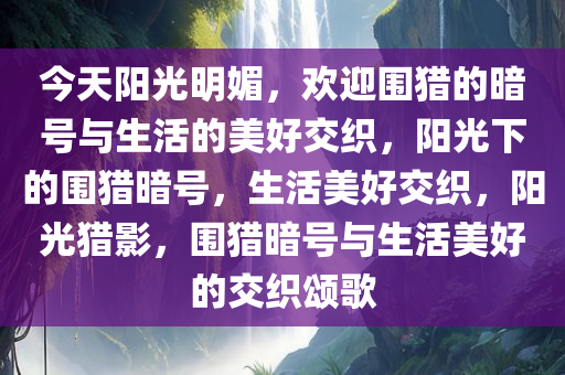 今天阳光明媚，欢迎围猎的暗号与生活的美好交织，阳光下的围猎暗号，生活美好交织，阳光猎影，围猎暗号与生活美好的交织颂歌