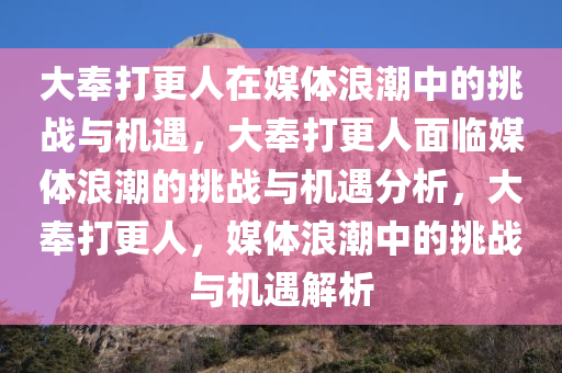 大奉打更人在媒体浪潮中的挑战与机遇，大奉打更人面临媒体浪潮的挑战与机遇分析，大奉打更人，媒体浪潮中的挑战与机遇解析