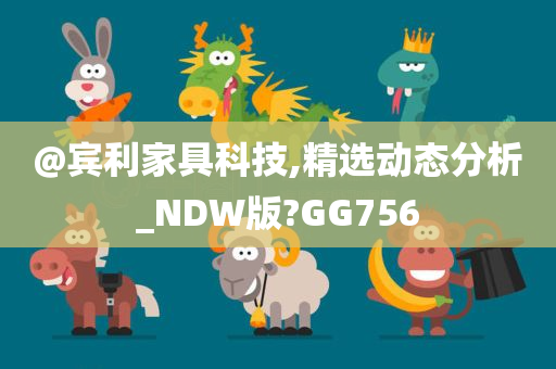 @宾利家具科技,精选动态分析_NDW版?GG756