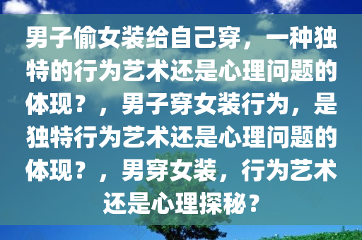 男子偷女装给自己穿，一种独特的行为艺术还是心理问题的体现？，男子穿女装行为，是独特行为艺术还是心理问题的体现？，男穿女装，行为艺术还是心理探秘？