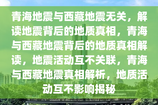 青海地震与西藏地震无关，解读地震背后的地质真相，青海与西藏地震背后的地质真相解读，地震活动互不关联，青海与西藏地震真相解析，地质活动互不影响揭秘