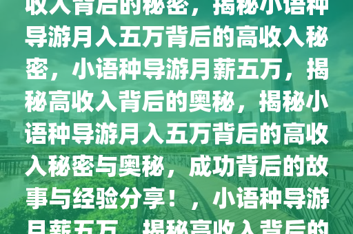 小语种导游月入五万，揭秘高收入背后的秘密，揭秘小语种导游月入五万背后的高收入秘密，小语种导游月薪五万，揭秘高收入背后的奥秘，揭秘小语种导游月入五万背后的高收入秘密与奥秘，成功背后的故事与经验分享！，小语种导游月薪五万，揭秘高收入背后的成功奥秘