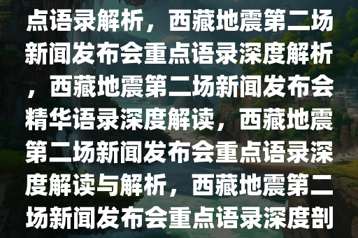 西藏地震第二场新闻发布会重点语录解析，西藏地震第二场新闻发布会重点语录深度解析，西藏地震第二场新闻发布会精华语录深度解读，西藏地震第二场新闻发布会重点语录深度解读与解析，西藏地震第二场新闻发布会重点语录深度剖析