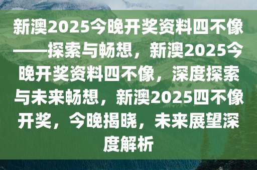 新澳2025今晚开奖资料四不像——探索与畅想，新澳2025今晚开奖资料四不像，深度探索与未来畅想，新澳2025四不像开奖，今晚揭晓，未来展望深度解析