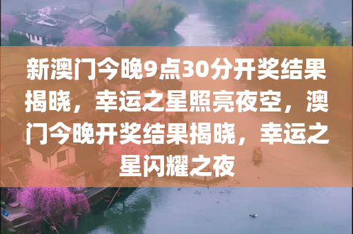 新澳门今晚9点30分开奖结果揭晓，幸运之星照亮夜空，澳门今晚开奖结果揭晓，幸运之星闪耀之夜