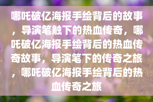 哪吒破亿海报手绘背后的故事，导演笔触下的热血传奇，哪吒破亿海报手绘背后的热血传奇故事，导演笔下的传奇之旅，哪吒破亿海报手绘背后的热血传奇之旅