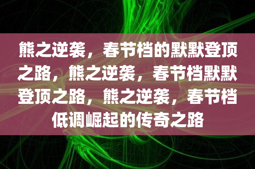 熊之逆袭，春节档的默默登顶之路，熊之逆袭，春节档默默登顶之路，熊之逆袭，春节档低调崛起的传奇之路