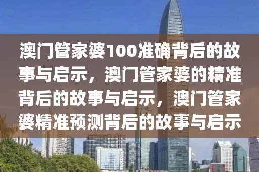 澳门管家婆100准确背后的故事与启示，澳门管家婆的精准背后的故事与启示，澳门管家婆精准预测背后的故事与启示