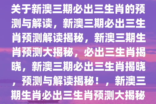 关于新澳三期必出三生肖的预测与解读，新澳三期必出三生肖预测解读揭秘，新澳三期生肖预测大揭秘，必出三生肖揭晓，新澳三期必出三生肖揭晓，预测与解读揭秘！，新澳三期生肖必出三生肖预测大揭秘