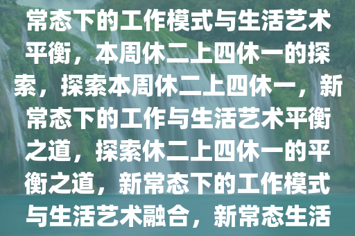 本周休二上四休一，工作模式的新常态与生活的艺术平衡，新常态下的工作模式与生活艺术平衡，本周休二上四休一的探索，探索本周休二上四休一，新常态下的工作与生活艺术平衡之道，探索休二上四休一的平衡之道，新常态下的工作模式与生活艺术融合，新常态生活艺术，探索休二上四休一的平衡之道