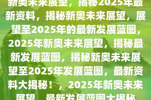 新奥未来展望，揭秘2025年最新资料，揭秘新奥未来展望，展望至2025年的最新发展蓝图，2025年新奥未来展望，揭秘最新发展蓝图，揭秘新奥未来展望至2025年发展蓝图，最新资料大揭秘！，2025年新奥未来展望，最新发展蓝图大揭秘