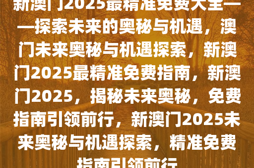 新澳门2025最精准免费大全——探索未来的奥秘与机遇，澳门未来奥秘与机遇探索，新澳门2025最精准免费指南，新澳门2025，揭秘未来奥秘，免费指南引领前行，新澳门2025未来奥秘与机遇探索，精准免费指南引领前行