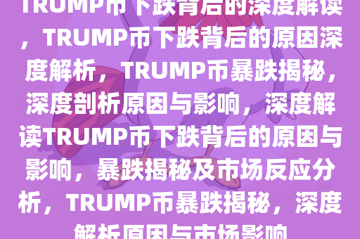 TRUMP币下跌背后的深度解读，TRUMP币下跌背后的原因深度解析，TRUMP币暴跌揭秘，深度剖析原因与影响，深度解读TRUMP币下跌背后的原因与影响，暴跌揭秘及市场反应分析，TRUMP币暴跌揭秘，深度解析原因与市场影响