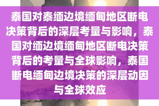 泰国对泰缅边境缅甸地区断电决策背后的深层考量与影响，泰国对缅边境缅甸地区断电决策背后的考量与全球影响，泰国断电缅甸边境决策的深层动因与全球效应