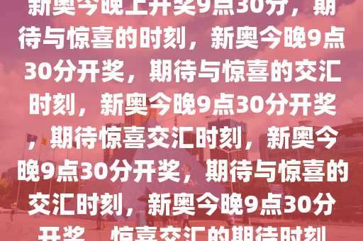 新奥今晚上开奖9点30分，期待与惊喜的时刻，新奥今晚9点30分开奖，期待与惊喜的交汇时刻，新奥今晚9点30分开奖，期待惊喜交汇时刻，新奥今晚9点30分开奖，期待与惊喜的交汇时刻，新奥今晚9点30分开奖，惊喜交汇的期待时刻