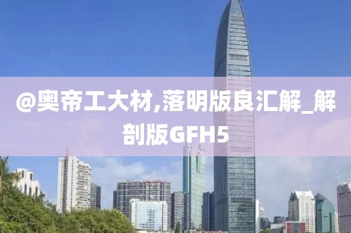 @奥帝工大材,落明版良汇解_解剖版GFH5