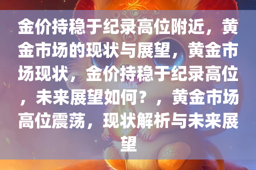 金价持稳于纪录高位附近，黄金市场的现状与展望，黄金市场现状，金价持稳于纪录高位，未来展望如何？，黄金市场高位震荡，现状解析与未来展望