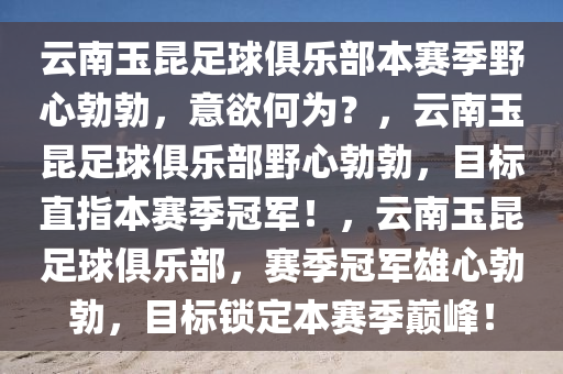 云南玉昆足球俱乐部本赛季野心勃勃，意欲何为？，云南玉昆足球俱乐部野心勃勃，目标直指本赛季冠军！，云南玉昆足球俱乐部，赛季冠军雄心勃勃，目标锁定本赛季巅峰！