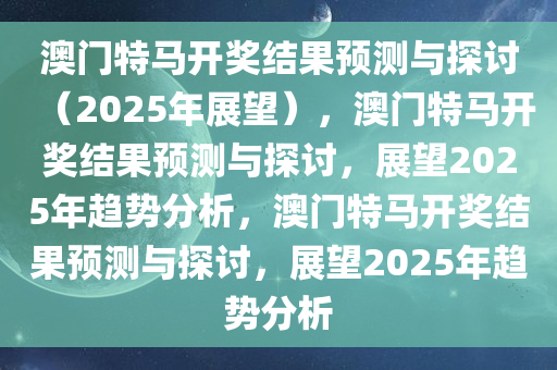 澳门特马开奖结果预测与探讨（2025年展望），澳门特马开奖结果预测与探讨，展望2025年趋势分析，澳门特马开奖结果预测与探讨，展望2025年趋势分析