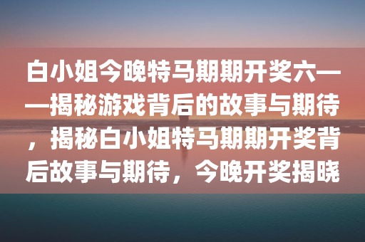 白小姐今晚特马期期开奖六——揭秘游戏背后的故事与期待，揭秘白小姐特马期期开奖背后故事与期待，今晚开奖揭晓