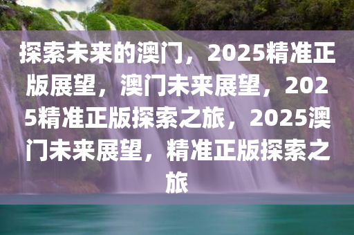 探索未来的澳门，2025精准正版展望，澳门未来展望，2025精准正版探索之旅，2025澳门未来展望，精准正版探索之旅