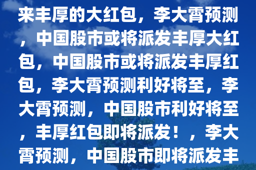 李大霄预测，中国股市或将迎来丰厚的大红包，李大霄预测，中国股市或将派发丰厚大红包，中国股市或将派发丰厚红包，李大霄预测利好将至，李大霄预测，中国股市利好将至，丰厚红包即将派发！，李大霄预测，中国股市即将派发丰厚红包，利好将至！