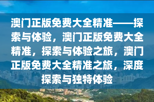 澳门正版免费大全精准——探索与体验，澳门正版免费大全精准，探索与体验之旅，澳门正版免费大全精准之旅，深度探索与独特体验