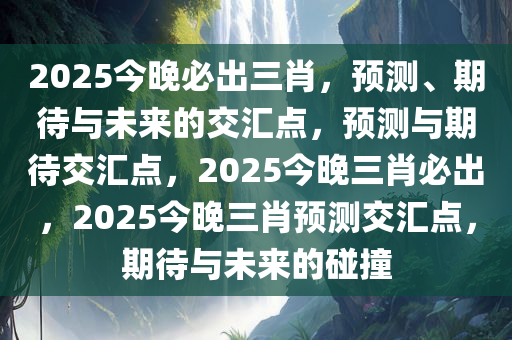 2025今晚必出三肖，预测、期待与未来的交汇点，预测与期待交汇点，2025今晚三肖必出，2025今晚三肖预测交汇点，期待与未来的碰撞