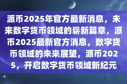 派币2025年官方最新消息，未来数字货币领域的崭新篇章，派币2025最新官方消息，数字货币领域的未来展望，派币2025，开启数字货币领域新纪元