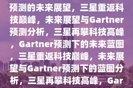 三星重返科技巅峰，Gartner预测的未来展望，三星重返科技巅峰，未来展望与Gartner预测分析，三星再攀科技高峰，Gartner预测下的未来蓝图，三星重返科技巅峰，未来展望与Gartner预测下的蓝图分析，三星再攀科技高峰，Gartner预测下的未来蓝图分析