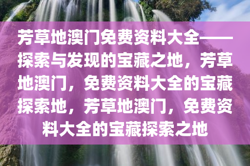 芳草地澳门免费资料大全——探索与发现的宝藏之地，芳草地澳门，免费资料大全的宝藏探索地，芳草地澳门，免费资料大全的宝藏探索之地