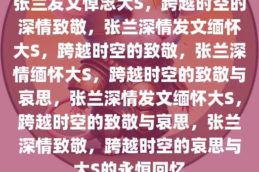 张兰发文悼念大S，跨越时空的深情致敬，张兰深情发文缅怀大S，跨越时空的致敬，张兰深情缅怀大S，跨越时空的致敬与哀思，张兰深情发文缅怀大S，跨越时空的致敬与哀思，张兰深情致敬，跨越时空的哀思与大S的永恒回忆