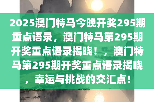 2025澳门特马今晚开奖295期重点语录，澳门特马第295期开奖重点语录揭晓！，澳门特马第295期开奖重点语录揭晓，幸运与挑战的交汇点！