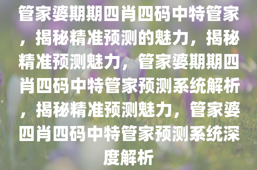 管家婆期期四肖四码中特管家，揭秘精准预测的魅力，揭秘精准预测魅力，管家婆期期四肖四码中特管家预测系统解析，揭秘精准预测魅力，管家婆四肖四码中特管家预测系统深度解析