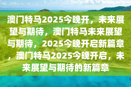 澳门特马2025今晚开，未来展望与期待，澳门特马未来展望与期待，2025今晚开启新篇章，澳门特马2025今晚开启，未来展望与期待的新篇章