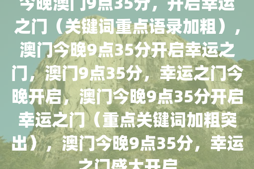 今晚澳门9点35分，开启幸运之门（关键词重点语录加粗），澳门今晚9点35分开启幸运之门，澳门9点35分，幸运之门今晚开启，澳门今晚9点35分开启幸运之门（重点关键词加粗突出），澳门今晚9点35分，幸运之门盛大开启