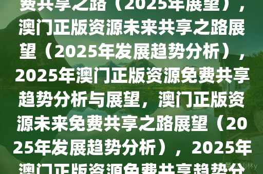 探索未来，澳门正版资源的免费共享之路（2025年展望），澳门正版资源未来共享之路展望（2025年发展趋势分析），2025年澳门正版资源免费共享趋势分析与展望，澳门正版资源未来免费共享之路展望（2025年发展趋势分析），2025年澳门正版资源免费共享趋势分析与展望