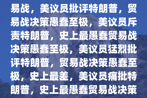 美议员批特朗普，史上最蠢贸易战，美议员批评特朗普，贸易战决策愚蠢至极，美议员斥责特朗普，史上最愚蠢贸易战决策愚蠢至极，美议员猛烈批评特朗普，贸易战决策愚蠢至极，史上最差，美议员痛批特朗普，史上最愚蠢贸易战决策愚蠢至极